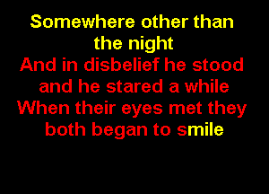 Somewhere other than
the night
And in disbelief he stood
and he stared a while
When their eyes met they
both began to smile