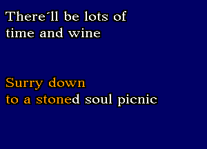 There'll be lots of
time and wine

Surry down
to a stoned soul picnic