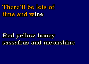 There'll be lots of
time and wine

Red yellow honey
sassafras and moonshine