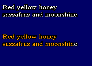 Red yellow honey
sassafras and moonshine

Red yellow honey
sassafras and moonshine