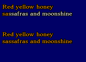 Red yellow honey
sassafras and moonshine

Red yellow honey
sassafras and moonshine