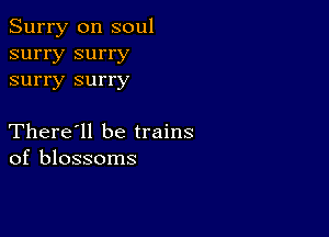 Surry 0n soul
surry surry
surry surry

There'll be trains
of blossoms