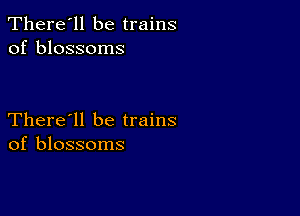 There'll be trains
of blossoms

There'll be trains
of blossoms