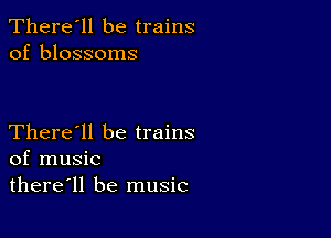 There'll be trains
of blossoms

There'll be trains
of music
there'll be music