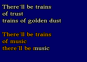 There'll be trains
of trust

trains of golden dust

There'll be trains
of music
there'll be music