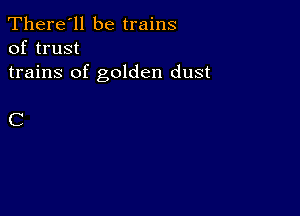 There'll be trains
of trust

trains of golden dust

C