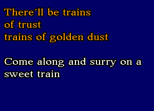 There'll be trains
of trust

trains of golden dust

Come along and surry on a
sweet train