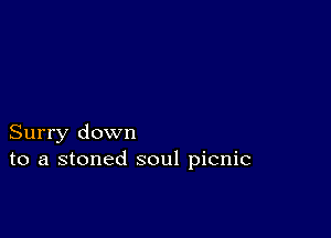 Surry down
to a stoned soul picnic