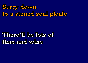 Surry down
to a stoned soul picnic

There'll be lots of
time and wine