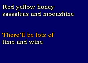 Red yellow honey
sassafras and moonshine

There'll be lots of
time and wine