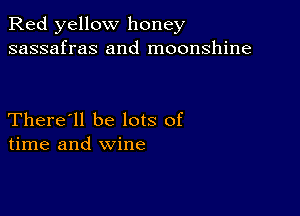 Red yellow honey
sassafras and moonshine

There'll be lots of
time and wine