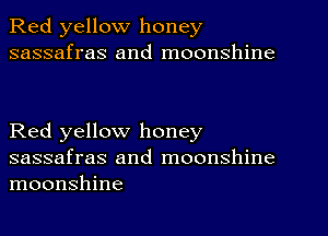 Red yellow honey
sassafras and moonshine

Red yellow honey
sassafras and moonshine
moonshine