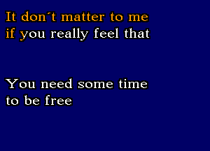 It don't matter to me
if you really feel that

You need some time
to be free