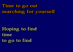 Time to go out
searching for yourself

Hoping to find
time
to go to find