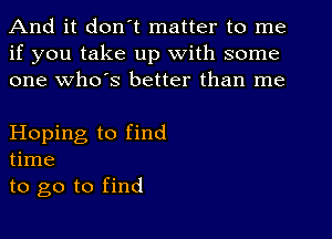 And it don t matter to me
if you take up with some
one Who's better than me

Hoping to find
time
to go to find