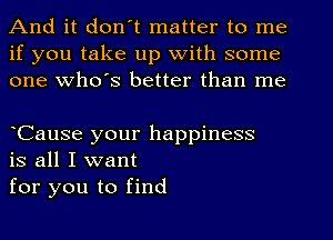 And it donut matter to me
if you take up with some
one Who's better than me

Cause your happiness
is all I want

for you to find