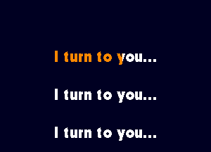 I turn to you...

I tum to you...

I turn to you...