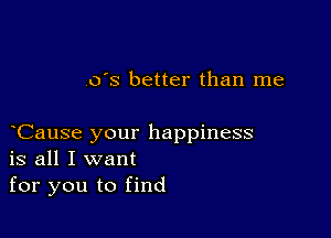 .o's better than me

Cause your happiness
is all I want

for you to find