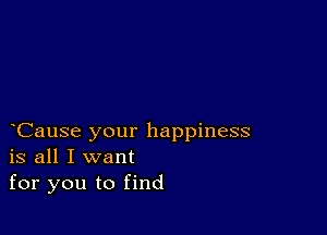 Cause your happiness
is all I want

for you to find