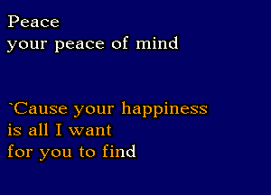 Peace
your peace of mind

Cause your happiness
is all I want

for you to find