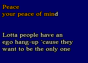 Peace
your peace of mind

Lotta people have an

ego hang-up cause they
want to be the only one