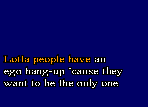 Lotta people have an

ego hang-up cause they
want to be the only one