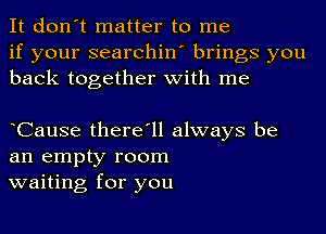 It don't matter to me
if your searchin' brings you
back together with me

oCause there'll always be
an empty room
waiting for you