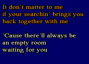 It don't matter to me
if your searchin' brings you
back together with me

oCause there'll always be
an empty room
waiting for you