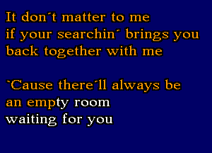 It don't matter to me
if your searchin' brings you
back together with me

oCause there'll always be
an empty room
waiting for you