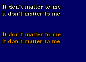 It don't matter to me
it don't matter to me

It don't matter to me
it don't matter to me