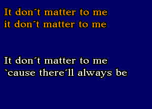 It don't matter to me
it don't matter to me

It don't matter to me
bause there'll always be