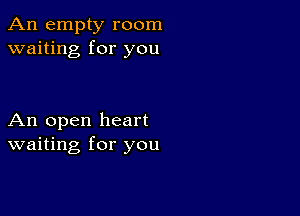 An empty room
waiting for you

An open heart
waiting for you