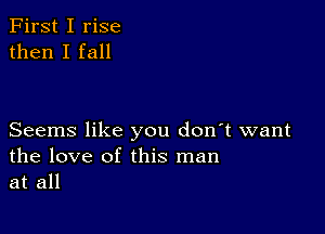 First I rise
then I fall

Seems like you don t want
the love of this man
at all