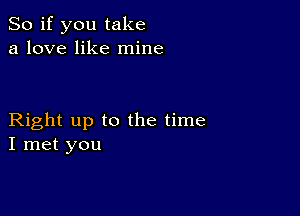 So if you take
a love like mine

Right up to the time
I met you