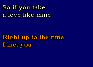 So if you take
a love like mine

Right up to the time
I met you