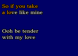 So if you take
a love like mine

Ooh be tender
With my love