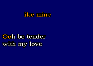 ike mine

Ooh be tender
With my love