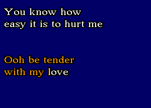 You know how
easy it is to hurt me

Ooh be tender
With my love