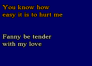 You know how
easy it is to hurt me

Fanny be tender
With my love