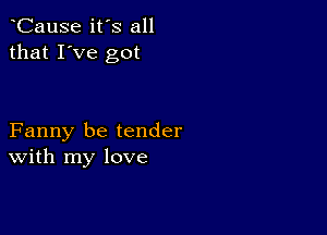 CauSe it's all
that I've got

Fanny be tender
With my love