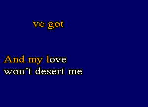 ve got

And my love
won't desert me