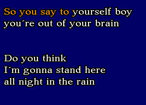 So you say to yourself boy
you're out of your brain

Do you think

I'm gonna stand here
all night in the rain