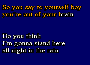 So you say to yourself boy
you're out of your brain

Do you think

I'm gonna stand here
all night in the rain