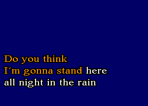 Do you think
I'm gonna stand here
all night in the rain