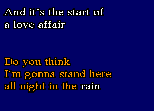 And it's the start of
a love affair

Do you think

I'm gonna stand here
all night in the rain