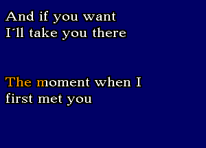 And if you want
I'll take you there

The moment when I
first met you