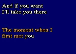 And if you want
I'll take you there

The moment when I
first met you