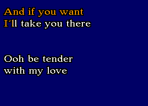 And if you want
I'll take you there

Ooh be tender
With my love