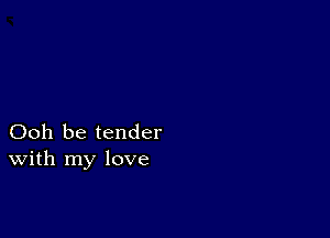 Ooh be tender
With my love