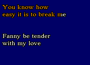 You know how
easy it is to break me

Fanny be tender
With my love